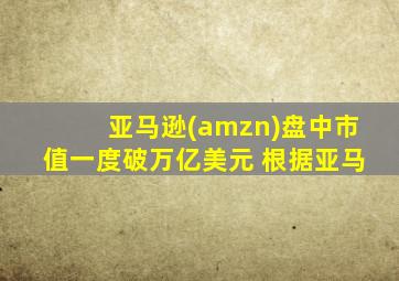 亚马逊(amzn)盘中市值一度破万亿美元 根据亚马